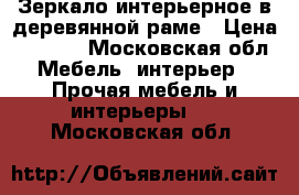 Зеркало интерьерное в деревянной раме › Цена ­ 3 500 - Московская обл. Мебель, интерьер » Прочая мебель и интерьеры   . Московская обл.